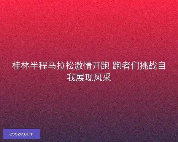 桂林半程马拉松激情开跑 跑者们挑战自我展现风采