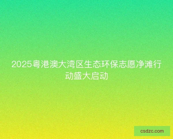 2025粤港澳大湾区生态环保志愿净滩行动盛大启动