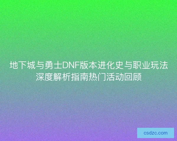 地下城与勇士DNF版本进化史与职业玩法深度解析指南热门活动回顾