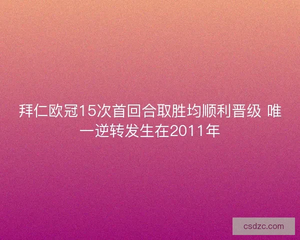 拜仁欧冠15次首回合取胜均顺利晋级 唯一逆转发生在2011年