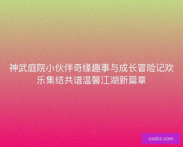 神武庭院小伙伴奇缘趣事与成长冒险记欢乐集结共谱温馨江湖新篇章
