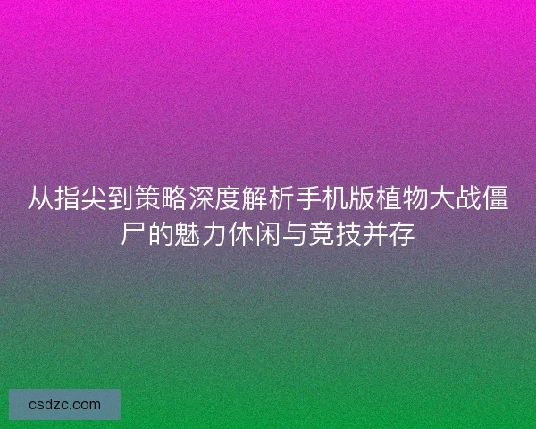 从指尖到策略深度解析手机版植物大战僵尸的魅力休闲与竞技并存