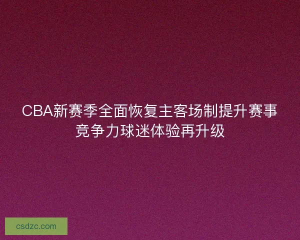 CBA新赛季全面恢复主客场制提升赛事竞争力球迷体验再升级