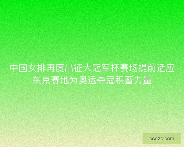 中国女排再度出征大冠军杯赛场提前适应东京赛地为奥运夺冠积蓄力量