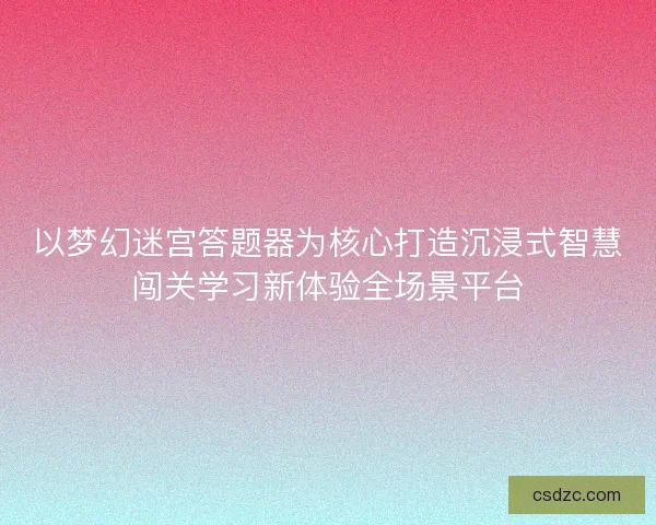 以梦幻迷宫答题器为核心打造沉浸式智慧闯关学习新体验全场景平台