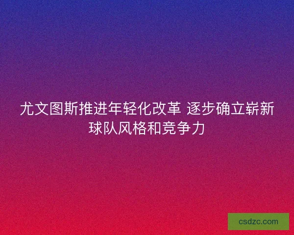 尤文图斯推进年轻化改革 逐步确立崭新球队风格和竞争力