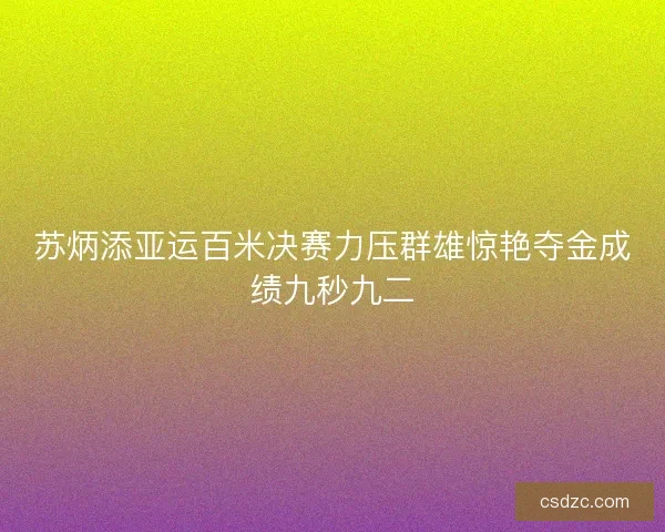 苏炳添亚运百米决赛力压群雄惊艳夺金成绩九秒九二