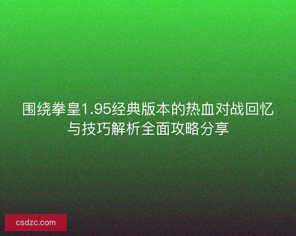 围绕拳皇1.95经典版本的热血对战回忆与技巧解析全面攻略分享